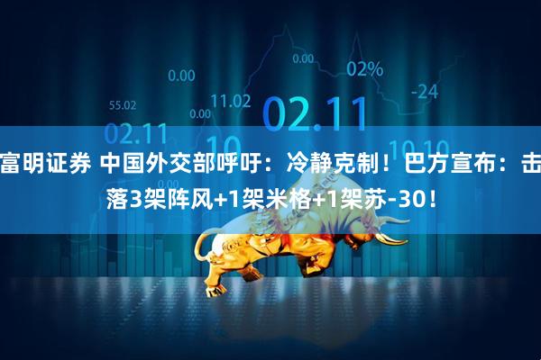 富明证券 中国外交部呼吁：冷静克制！巴方宣布：击落3架阵风+1架米格+1架苏-30！