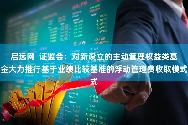 启远网  证监会：对新设立的主动管理权益类基金大力推行基于业绩比较基准的浮动管理费收取模式