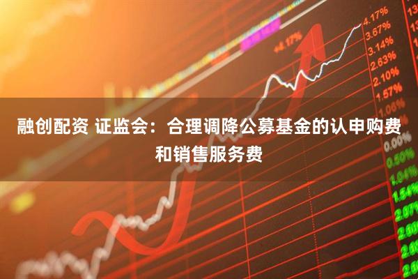 融创配资 证监会：合理调降公募基金的认申购费和销售服务费