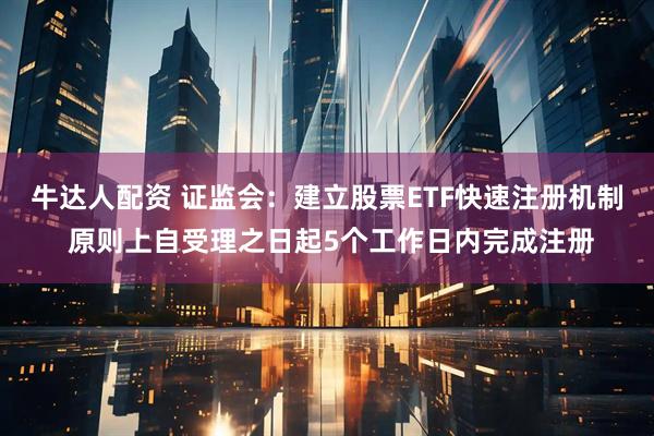 牛达人配资 证监会：建立股票ETF快速注册机制 原则上自受理之日起5个工作日内完成注册