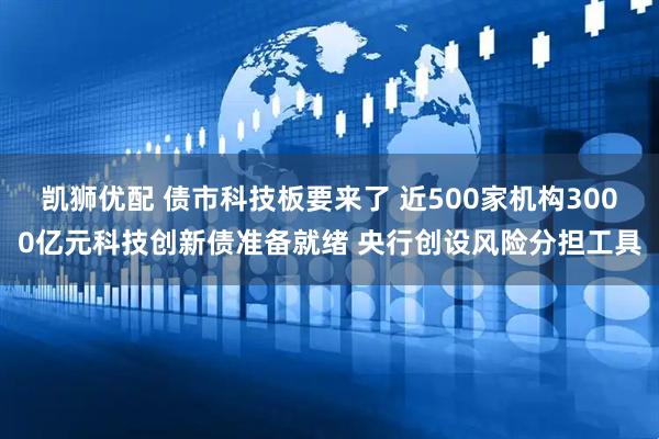 凯狮优配 债市科技板要来了 近500家机构3000亿元科技创新债准备就绪 央行创设风险分担工具