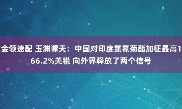 金领速配 玉渊谭天：中国对印度氯氰菊酯加征最高166.2%关税 向外界释放了两个信号