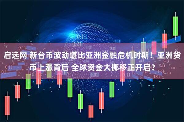 启远网 新台币波动堪比亚洲金融危机时期！亚洲货币上涨背后 全球资金大挪移正开启？
