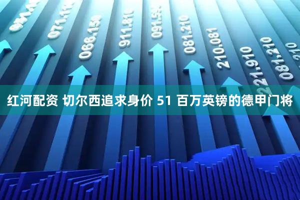 红河配资 切尔西追求身价 51 百万英镑的德甲门将