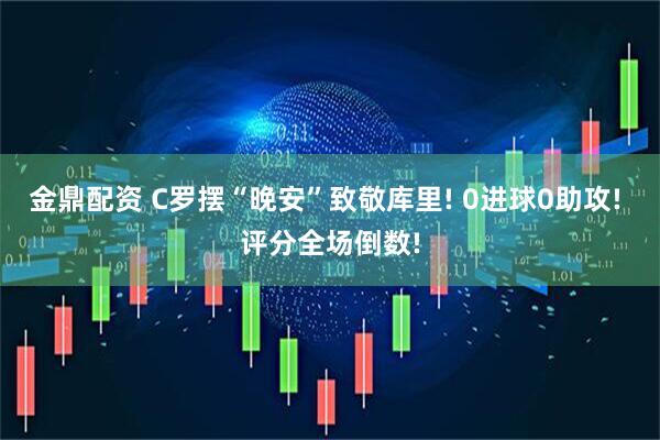 金鼎配资 C罗摆“晚安”致敬库里! 0进球0助攻! 评分全场倒数!