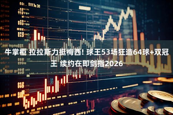 牛掌柜 拉拉斯力挺梅西! 球王53场狂造64球+双冠王 续约在即剑指2026