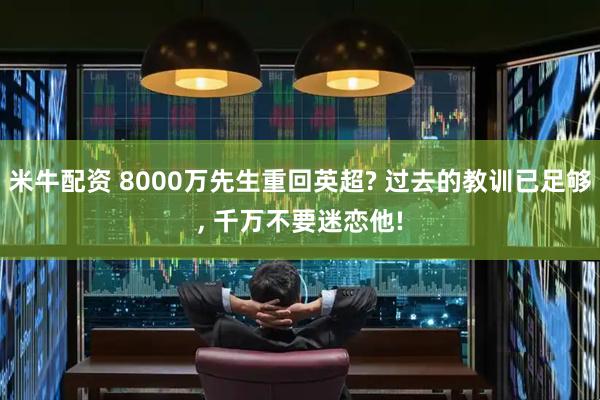 米牛配资 8000万先生重回英超? 过去的教训已足够, 千万不要迷恋他!