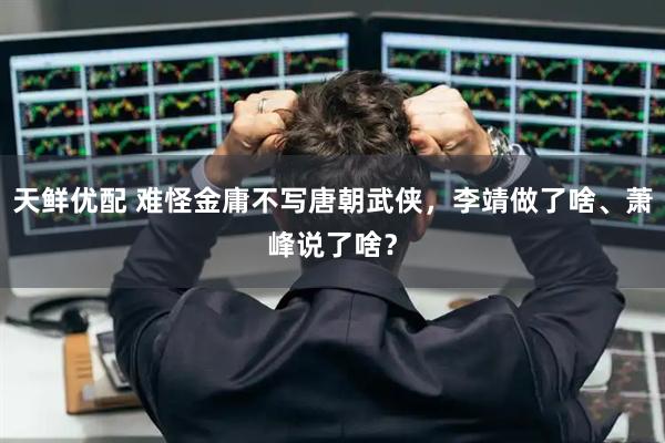 天鲜优配 难怪金庸不写唐朝武侠，李靖做了啥、萧峰说了啥？