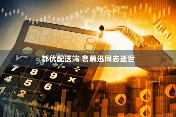 都优配送端 鲁慕迅同志逝世