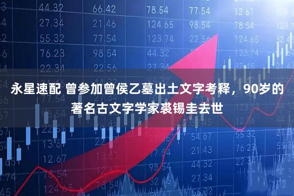 永星速配 曾参加曾侯乙墓出土文字考释，90岁的著名古文字学家裘锡圭去世