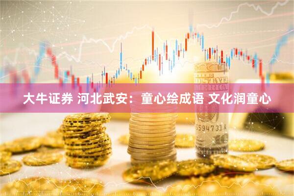 大牛证券 河北武安：童心绘成语 文化润童心