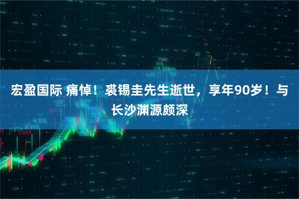 宏盈国际 痛悼！裘锡圭先生逝世，享年90岁！与长沙渊源颇深