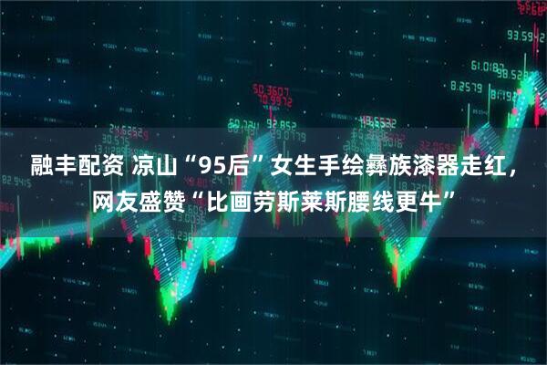 融丰配资 凉山“95后”女生手绘彝族漆器走红，网友盛赞“比画劳斯莱斯腰线更牛”