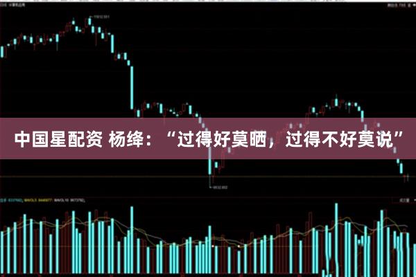 中国星配资 杨绛：“过得好莫晒，过得不好莫说”