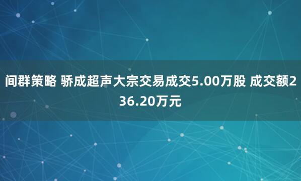 间群策略 骄成超声大宗交易成交5.00万股 成交额236.20万元