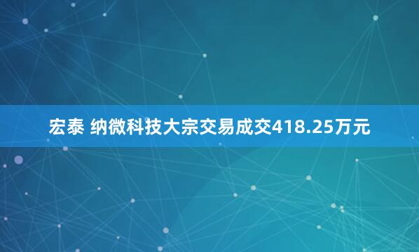宏泰 纳微科技大宗交易成交418.25万元