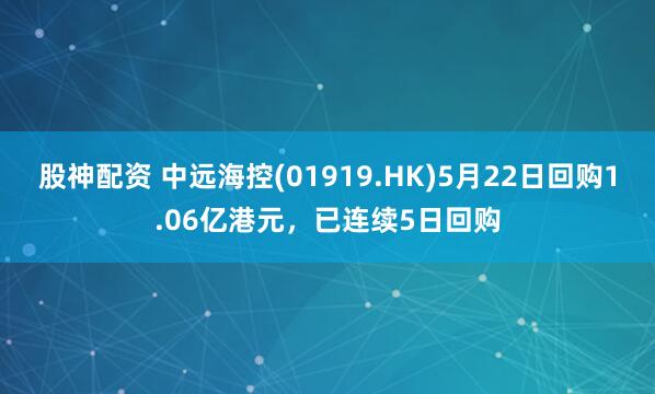 股神配资 中远海控(01919.HK)5月22日回购1.06亿港元，已连续5日回购