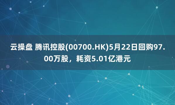 云操盘 腾讯控股(00700.HK)5月22日回购97.00万股，耗资5.01亿港元