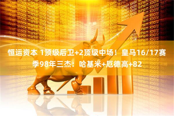 恒运资本 1顶级后卫+2顶级中场！皇马16/17赛季98年三杰：哈基米+厄德高+82