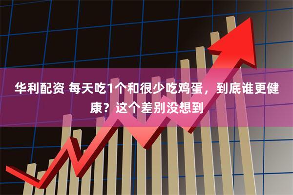 华利配资 每天吃1个和很少吃鸡蛋，到底谁更健康？这个差别没想到