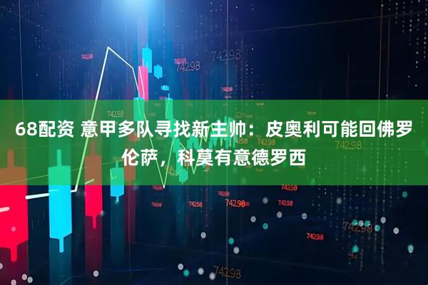 68配资 意甲多队寻找新主帅：皮奥利可能回佛罗伦萨，科莫有意德罗西