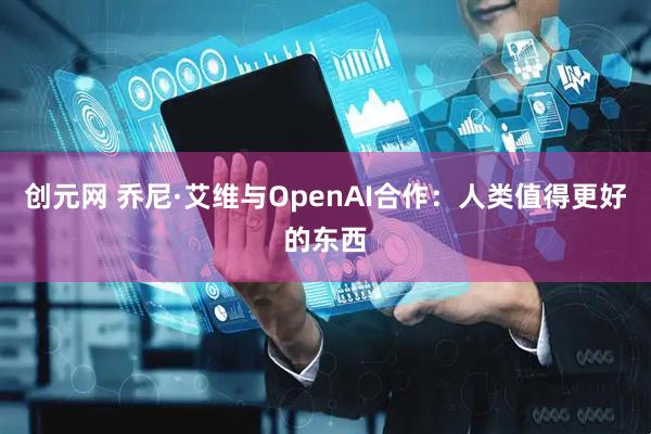 创元网 乔尼·艾维与OpenAI合作：人类值得更好的东西