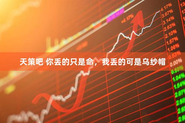 天策吧 你丢的只是命，我丢的可是乌纱帽