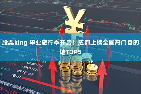 股票king 毕业旅行季开启！成都上榜全国热门目的地TOP5