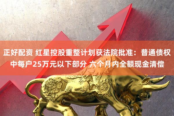 正好配资 红星控股重整计划获法院批准：普通债权中每户25万元以下部分 六个月内全额现金清偿