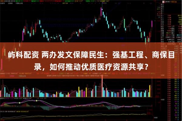 屿科配资 两办发文保障民生：强基工程、商保目录，如何推动优质医疗资源共享？