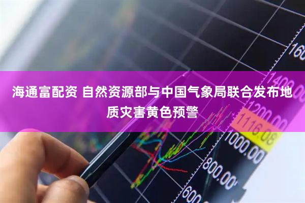海通富配资 自然资源部与中国气象局联合发布地质灾害黄色预警
