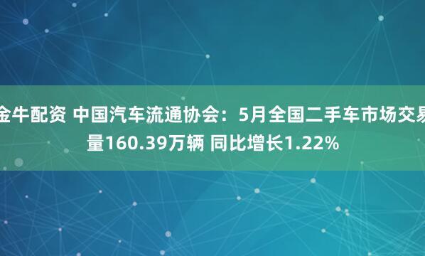 金牛配资 中国汽车流通协会：5月全国二手车市场交易量160.39万辆 同比增长1.22%