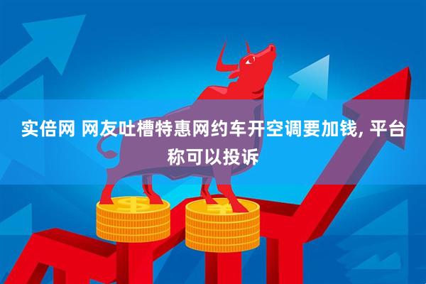 实倍网 网友吐槽特惠网约车开空调要加钱, 平台称可以投诉