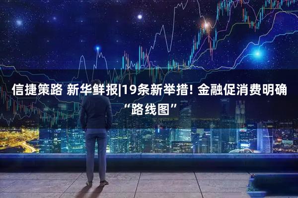 信捷策路 新华鲜报|19条新举措! 金融促消费明确“路线图”
