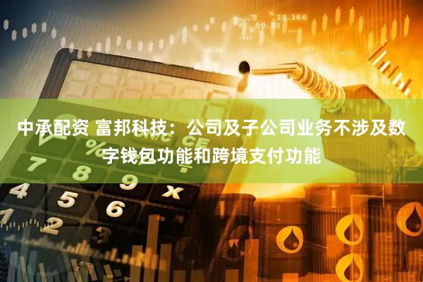 中承配资 富邦科技：公司及子公司业务不涉及数字钱包功能和跨境支付功能