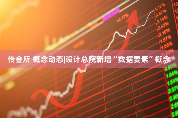 传金所 概念动态|设计总院新增“数据要素”概念