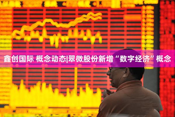 鑫创国际 概念动态|翠微股份新增“数字经济”概念