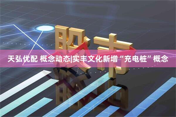 天弘优配 概念动态|实丰文化新增“充电桩”概念