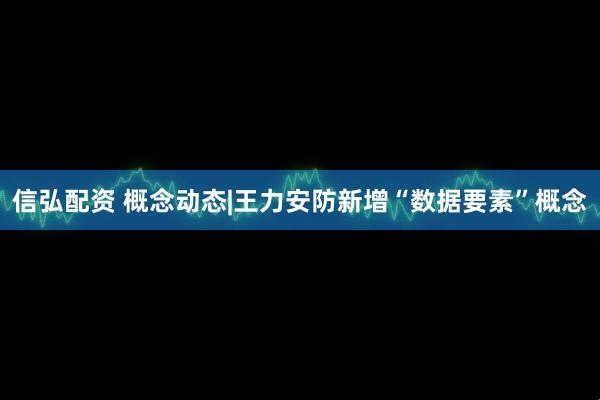 信弘配资 概念动态|王力安防新增“数据要素”概念