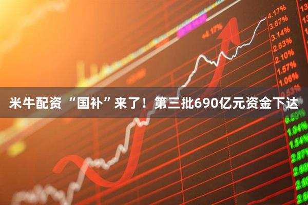 米牛配资 “国补”来了！第三批690亿元资金下达