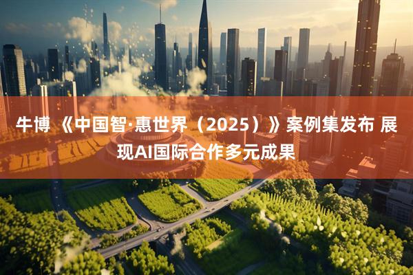 牛博 《中国智·惠世界（2025）》案例集发布 展现AI国际合作多元成果