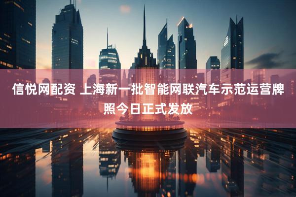 信悦网配资 上海新一批智能网联汽车示范运营牌照今日正式发放