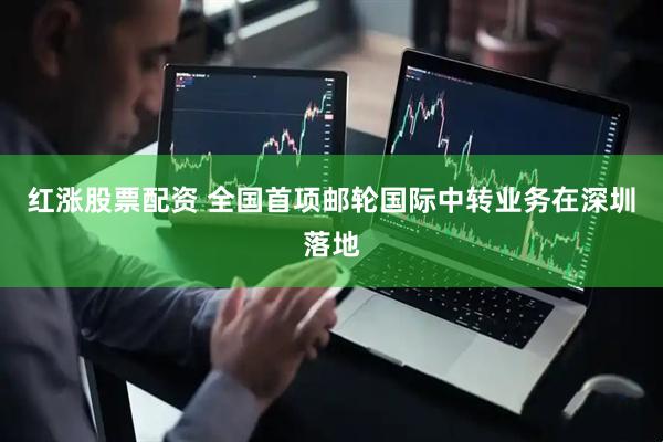 红涨股票配资 全国首项邮轮国际中转业务在深圳落地
