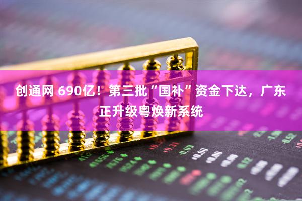创通网 690亿！第三批“国补”资金下达，广东正升级粤焕新系统