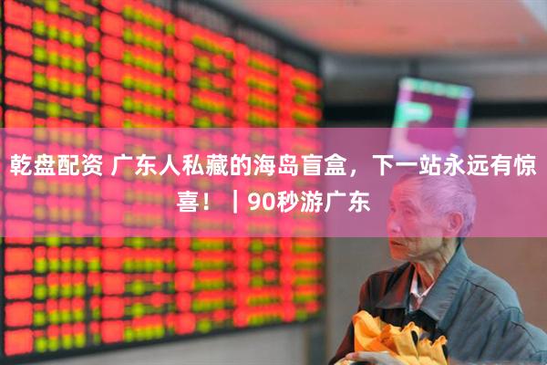 乾盘配资 广东人私藏的海岛盲盒，下一站永远有惊喜！｜90秒游广东