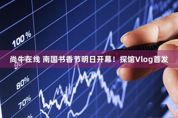 尚牛在线 南国书香节明日开幕！探馆Vlog首发
