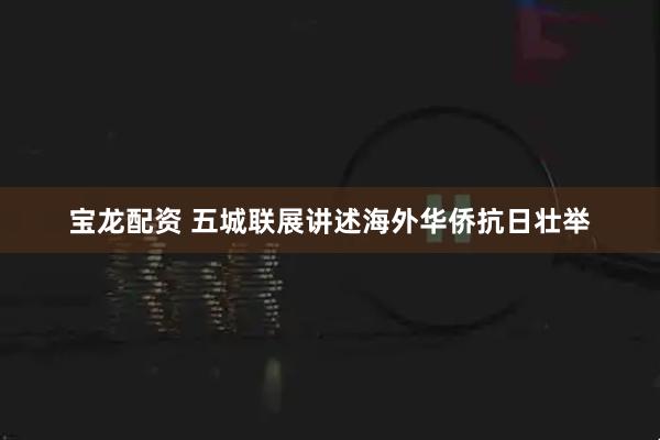 宝龙配资 五城联展讲述海外华侨抗日壮举