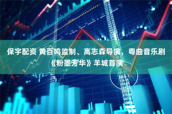 保宇配资 黄百鸣监制、高志森导演，粤曲音乐剧《粉墨芳华》羊城首演