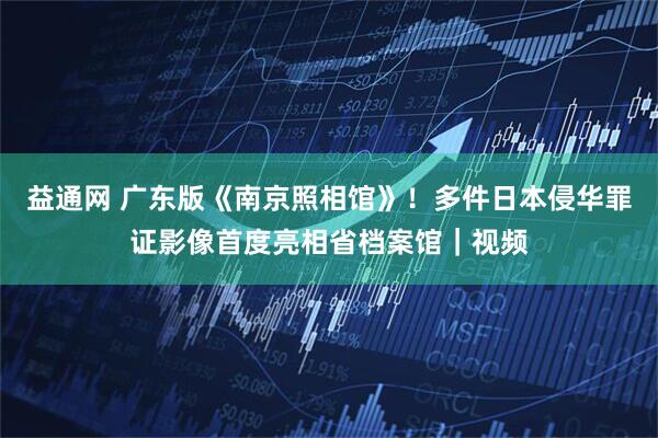 益通网 广东版《南京照相馆》！多件日本侵华罪证影像首度亮相省档案馆｜视频