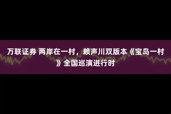 万联证券 两岸在一村，赖声川双版本《宝岛一村》全国巡演进行时
